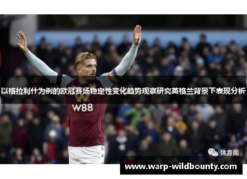以格拉利什为例的欧冠赛场稳定性变化趋势观察研究英格兰背景下表现分析