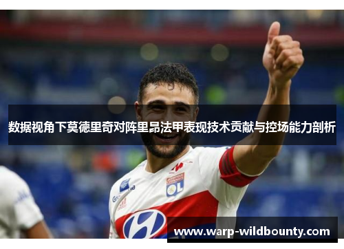 数据视角下莫德里奇对阵里昂法甲表现技术贡献与控场能力剖析 数据视角下莫德里奇对阵里昂法甲表现技术贡献与控场能力剖析