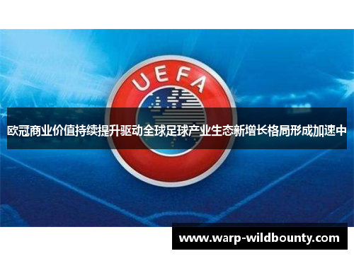 欧冠商业价值持续提升驱动全球足球产业生态新增长格局形成加速中