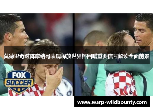 莫德里奇对阵摩纳哥表现释放世界杯回暖重要信号解读全面前景