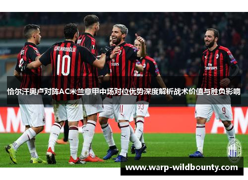 恰尔汗奥卢对阵AC米兰意甲中场对位优势深度解析战术价值与胜负影响 恰尔汗奥卢对阵AC米兰意甲中场对位优势深度解析战术价值与胜负影响