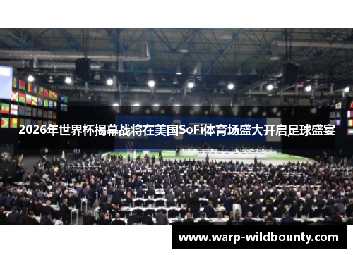 2026年世界杯揭幕战将在美国SoFi体育场盛大开启足球盛宴