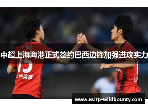 中超上海海港正式签约巴西边锋加强进攻实力 中超上海海港正式签约巴西边锋加强进攻实力