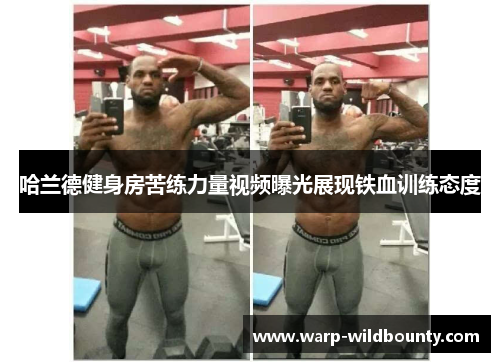 哈兰德健身房苦练力量视频曝光展现铁血训练态度