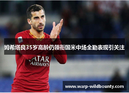 姆希塔良35岁高龄仍领衔国米中场全勤表现引关注 姆希塔良35岁高龄仍领衔国米中场全勤表现引关注