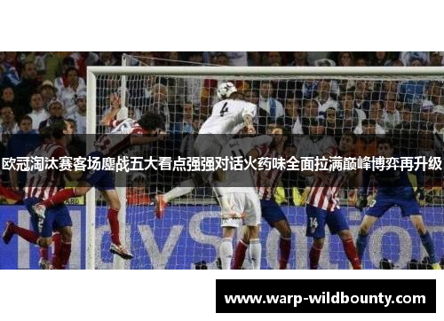欧冠淘汰赛客场鏖战五大看点强强对话火药味全面拉满巅峰博弈再升级