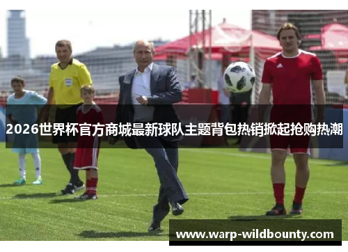 2026世界杯官方商城最新球队主题背包热销掀起抢购热潮