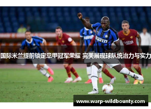 国际米兰提前锁定意甲冠军荣耀 完美展现球队统治力与实力
