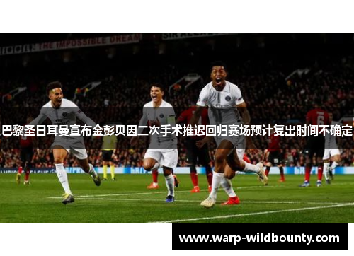 巴黎圣日耳曼宣布金彭贝因二次手术推迟回归赛场预计复出时间不确定