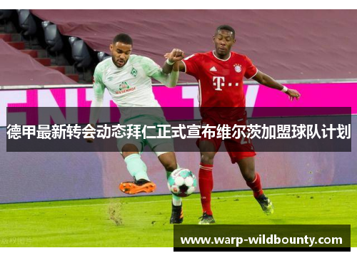 德甲最新转会动态拜仁正式宣布维尔茨加盟球队计划