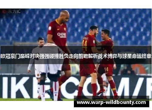 欧冠豪门巅峰对决强强碰撞胜负走向前瞻解析战术博弈与球星命运终章
