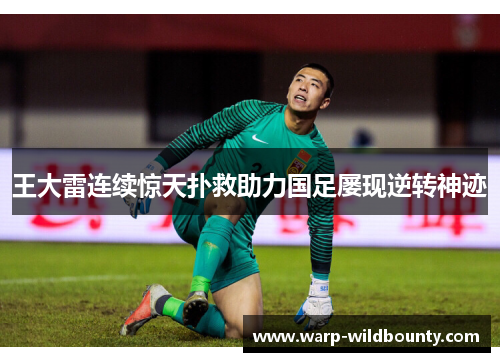 王大雷连续惊天扑救助力国足屡现逆转神迹