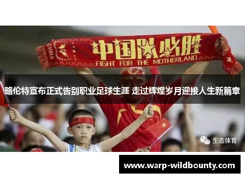 略伦特宣布正式告别职业足球生涯 走过辉煌岁月迎接人生新篇章